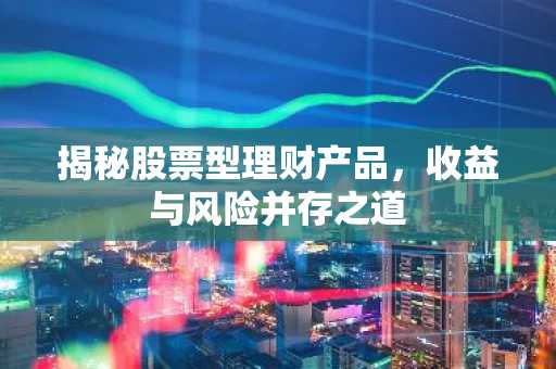 揭秘股票型理财产品，收益与风险并存之道