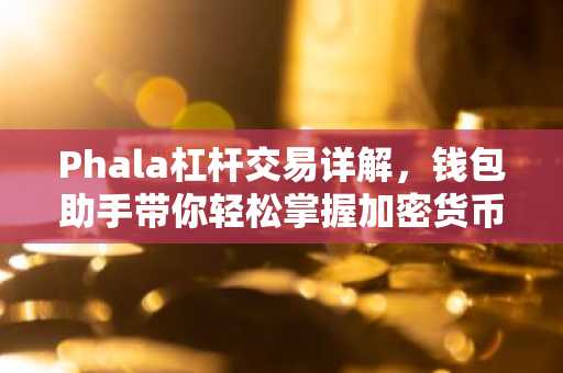 Phala杠杆交易详解，钱包助手带你轻松掌握加密货币交易技巧