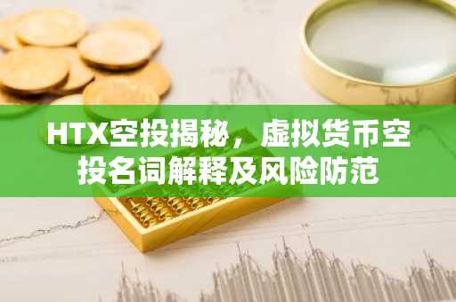HTX空投揭秘，虚拟货币空投名词解释及风险防范
