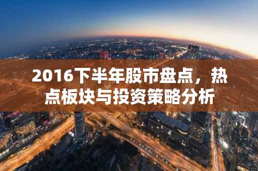 2016下半年股市盘点，热点板块与投资策略分析