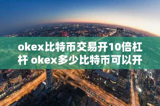 okex比特币交易开10倍杠杆 okex多少比特币可以开杠杆