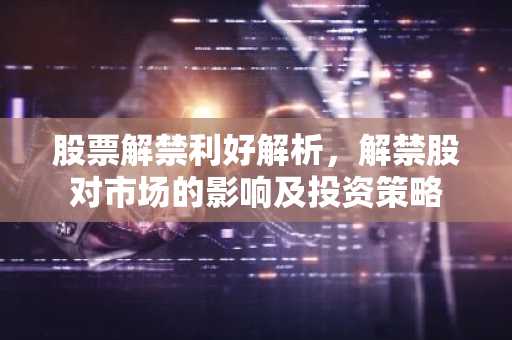 股票解禁利好解析，解禁股对市场的影响及投资策略