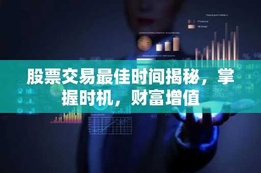 股票交易最佳时间揭秘，掌握时机，财富增值