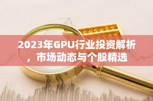 2023年GPU行业投资解析，市场动态与个股精选