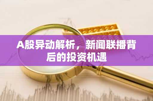 A股异动解析，新闻联播背后的投资机遇