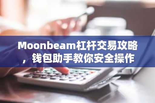 Moonbeam杠杆交易攻略，钱包助手教你安全操作