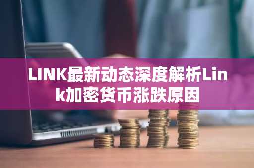 LINK最新动态深度解析Link加密货币涨跌原因