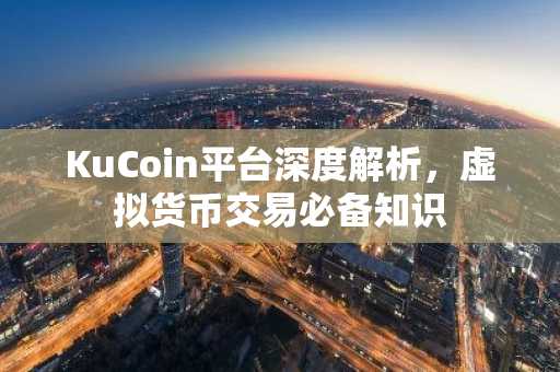 KuCoin平台深度解析，虚拟货币交易必备知识