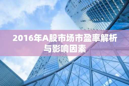 2016年A股市场市盈率解析与影响因素