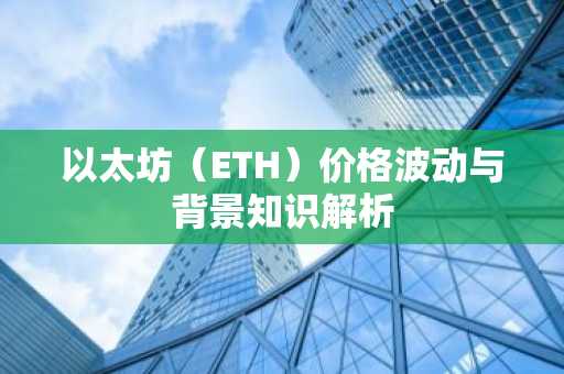 以太坊（ETH）价格波动与背景知识解析