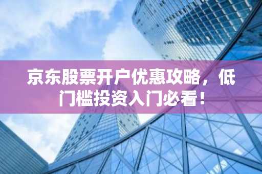 京东股票开户优惠攻略,低门槛投资入门必看!