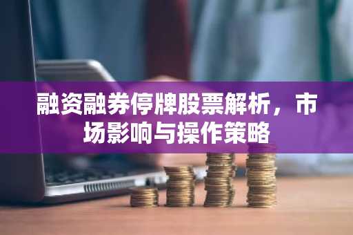 融资融券停牌股票解析，市场影响与操作策略