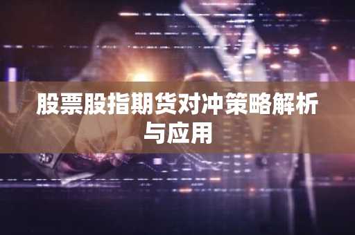 股票股指期货对冲策略解析与应用
