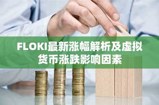FLOKI最新涨幅解析及虚拟货币涨跌影响因素