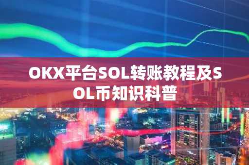 OKX平台SOL转账教程及SOL币知识科普
