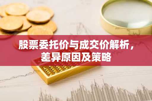 股票委托价与成交价解析，差异原因及策略