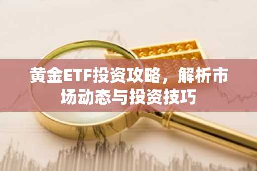 黄金ETF投资攻略，解析市场动态与投资技巧