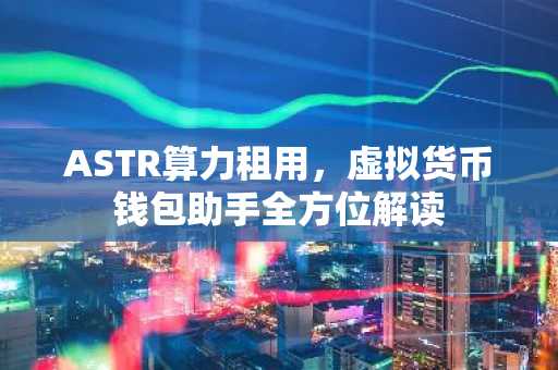 ASTR算力租用，虚拟货币钱包助手全方位解读
