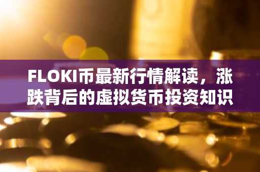 FLOKI币最新行情解读,涨跌背后的虚拟货币投资知识