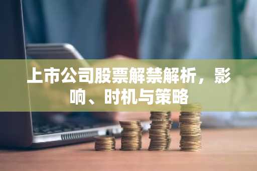 上市公司股票解禁解析，影响、时机与策略