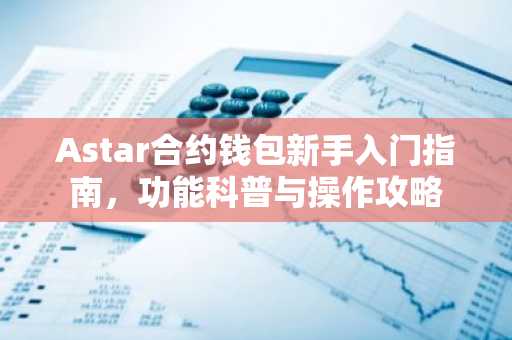 Astar合约钱包新手入门指南，功能科普与操作攻略