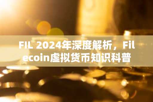 FIL 2024年深度解析，Filecoin虚拟货币知识科普