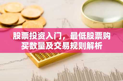 股票投资入门，最低股票购买数量及交易规则解析