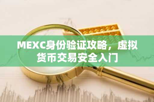 MEXC身份验证攻略，虚拟货币交易安全入门