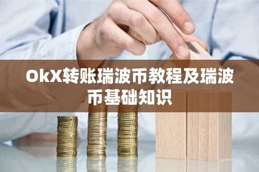 OkX转账瑞波币教程及瑞波币基础知识