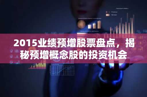 2015业绩预增股票盘点，揭秘预增概念股的投资机会