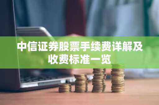 中信证券股票手续费详解及收费标准一览