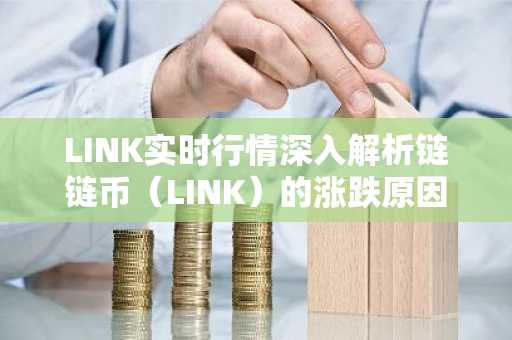 LINK实时行情深入解析链链币（LINK）的涨跌原因与投资策略