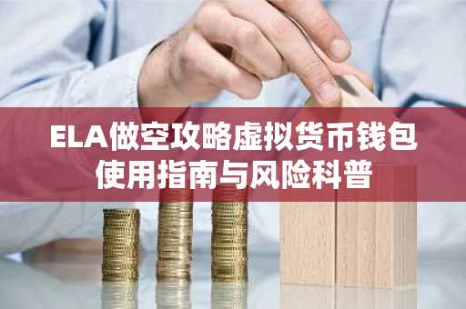 ELA做空攻略虚拟货币钱包使用指南与风险科普