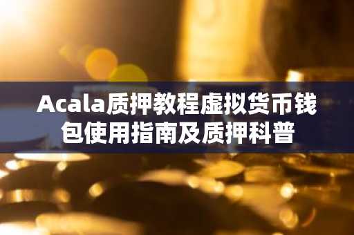 Acala质押教程虚拟货币钱包使用指南及质押科普