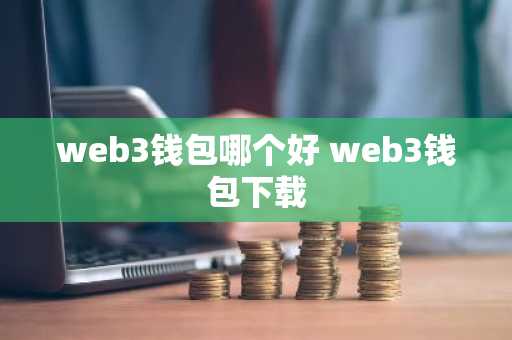 web3钱包哪个好 web3钱包下载