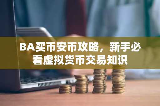 BA买币安币攻略，新手必看虚拟货币交易知识