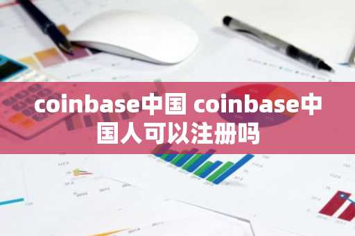 coinbase中国 coinbase中国人可以注册吗