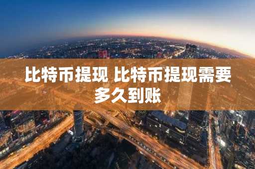 比特币提现 比特币提现需要多久到账