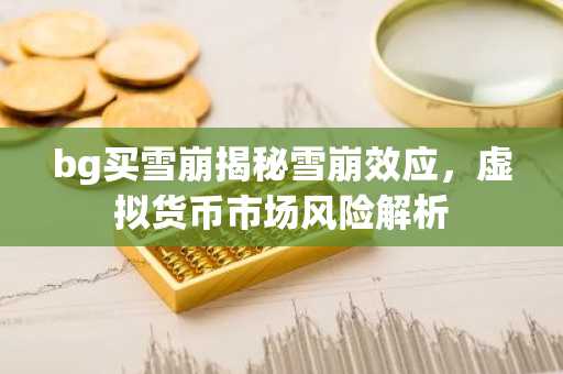 bg买雪崩揭秘雪崩效应，虚拟货币市场风险解析