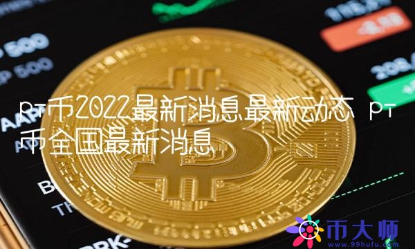 pi币2022最新消息最新动态