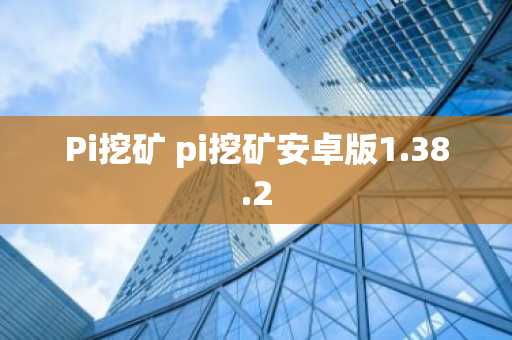 Pi挖矿 pi挖矿安卓版1.38.2