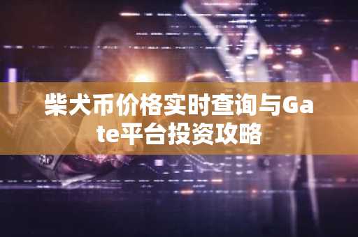 柴犬币价格实时查询与Gate平台投资攻略