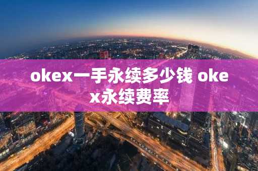 okex一手永续多少钱 okex永续费率