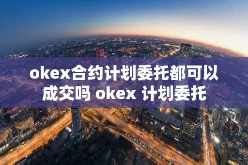 okex合约计划委托都可以成交吗 okex 计划委托