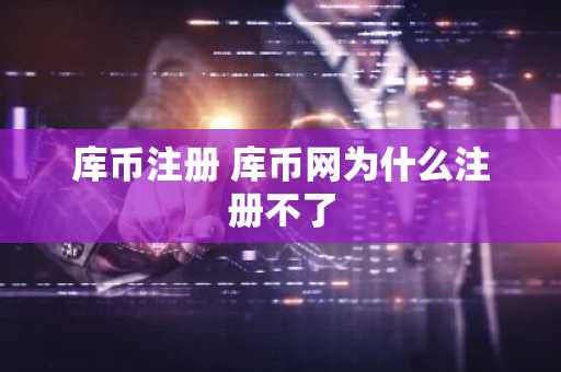 库币注册 库币网为什么注册不了