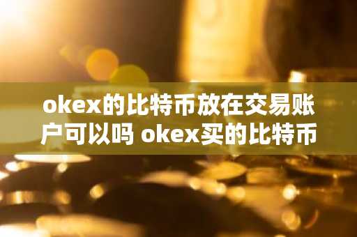 okex的比特币放在交易账户可以吗 okex买的比特币存在哪里