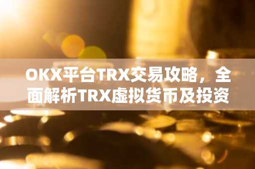OKX平台TRX交易攻略，全面解析TRX虚拟货币及投资技巧