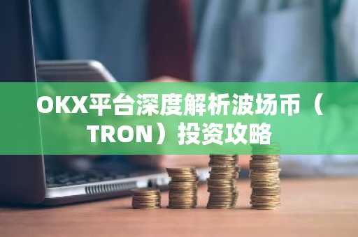 OKX平台深度解析波场币（TRON）投资攻略