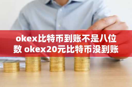 okex比特币到账不是八位数 okex20元比特币没到账