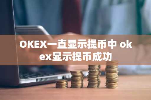 OKEX一直显示提币中 okex显示提币成功